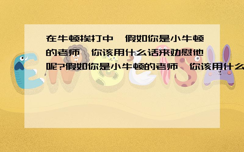 在牛顿挨打中,假如你是小牛顿的老师,你该用什么话来劝慰他呢?假如你是小牛顿的老师,你该用什么话来劝慰他呢?