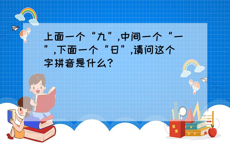 上面一个“九”,中间一个“一”,下面一个“日”,请问这个字拼音是什么?