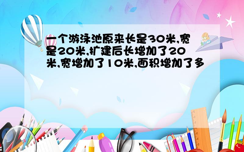 一个游泳池原来长是30米,宽是20米,扩建后长增加了20米,宽增加了10米,面积增加了多