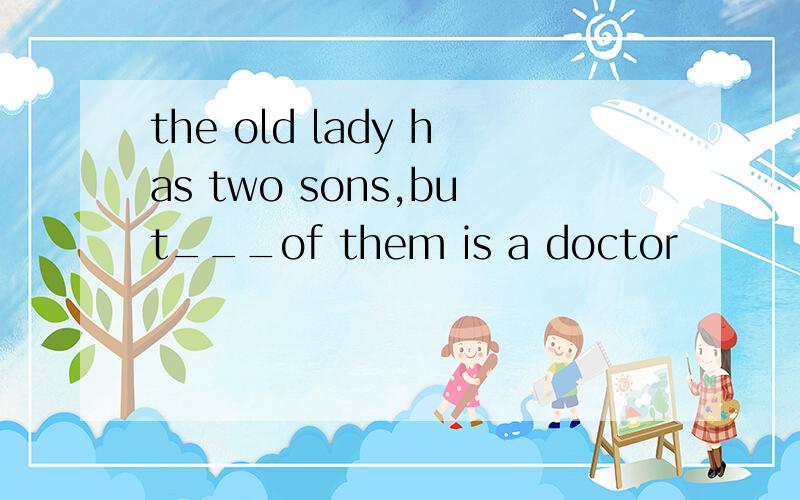 the old lady has two sons,but___of them is a doctor