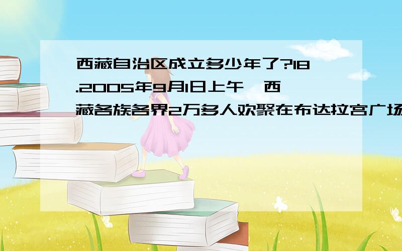 西藏自治区成立多少年了?18.2005年9月1日上午,西藏各族各界2万多人欢聚在布达拉宫广场,举行庆祝西藏自治区成立 周年大会.