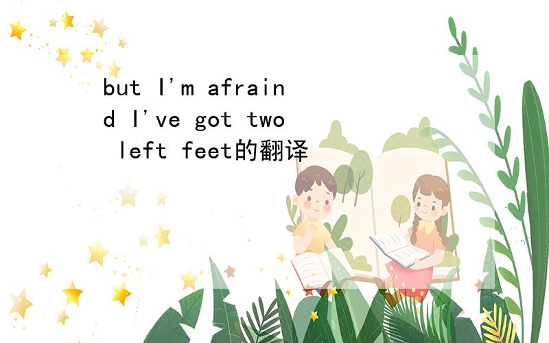 but I'm afraind I've got two left feet的翻译