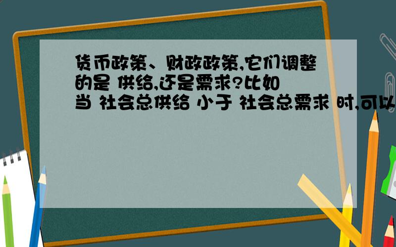 货币政策、财政政策,它们调整的是 供给,还是需求?比如 当 社会总供给 小于 社会总需求 时,可以采取 紧缩的货币政策.如果 紧缩之后,那么企业向银行 贷款来的钱就少了,那么企业生产的商品