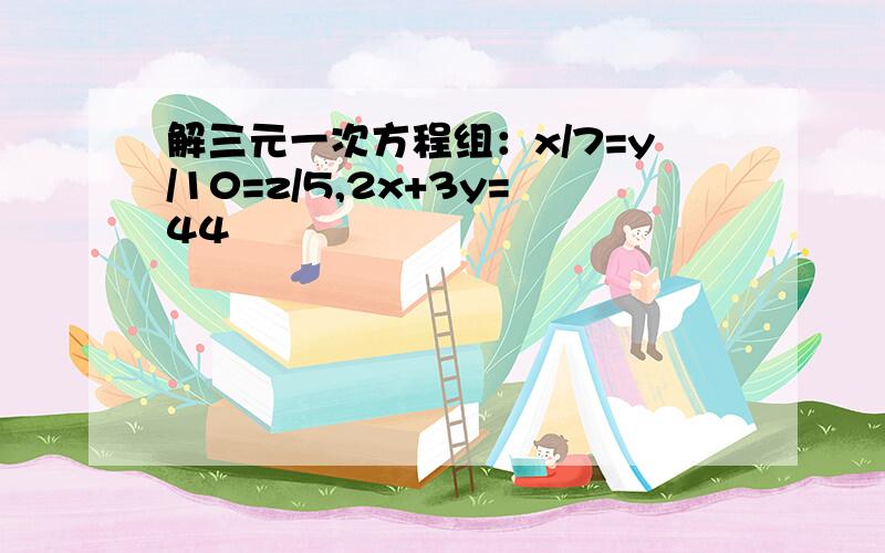 解三元一次方程组：x/7=y/10=z/5,2x+3y=44