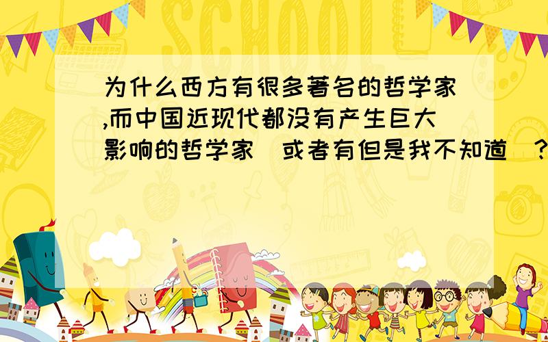 为什么西方有很多著名的哲学家,而中国近现代都没有产生巨大影响的哲学家(或者有但是我不知道)?