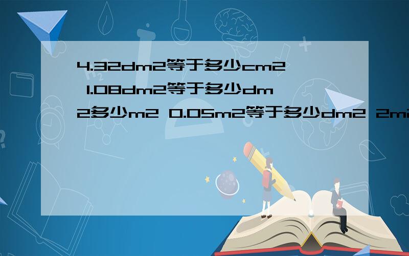 4.32dm2等于多少cm2 1.08dm2等于多少dm2多少m2 0.05m2等于多少dm2 2m250dm2等于多少m2