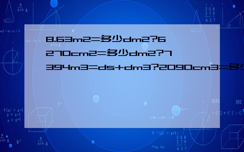 8.63m2=多少dm2?6270cm2=多少dm2?7394m3=ds+dm3?2090cm3=多少dm3?