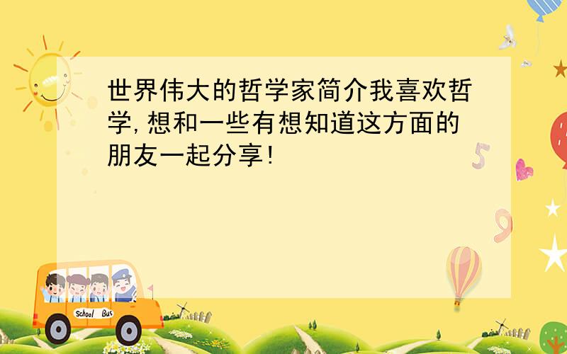 世界伟大的哲学家简介我喜欢哲学,想和一些有想知道这方面的朋友一起分享!