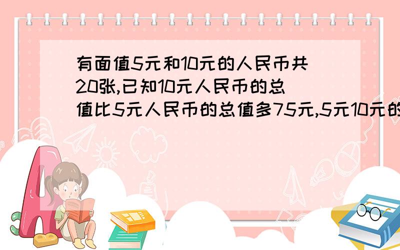 有面值5元和10元的人民币共20张,已知10元人民币的总值比5元人民币的总值多75元,5元10元的人民币有几张快