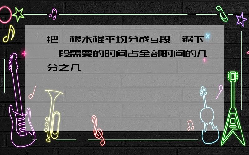 把一根木棍平均分成9段,锯下一段需要的时间占全部时间的几分之几