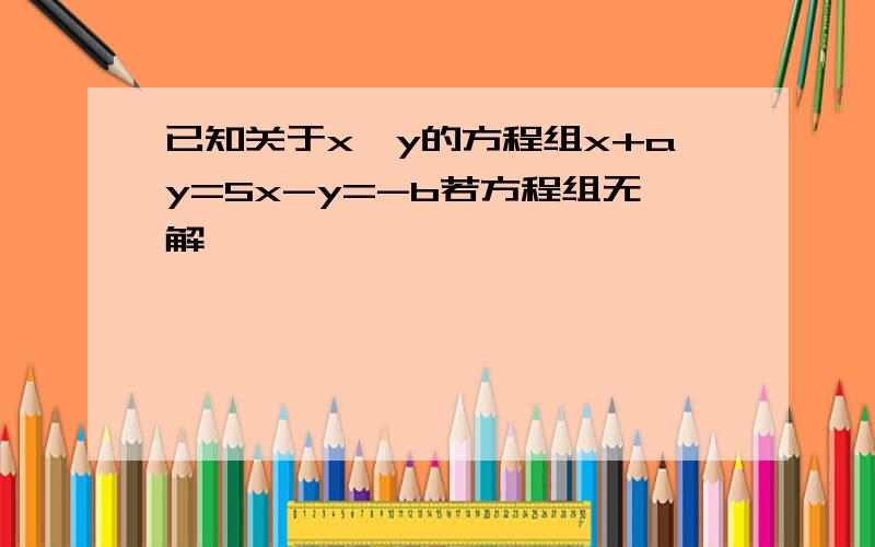 已知关于x,y的方程组x+ay=5x-y=-b若方程组无解