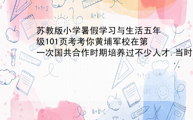 苏教版小学暑假学习与生活五年级101页考考你黄埔军校在第一次国共合作时期培养过不少人才.当时学校的大门门联是：升官发财,请走别路；贪生怕死,莫入此门.可是在1927年蒋介石发动的“