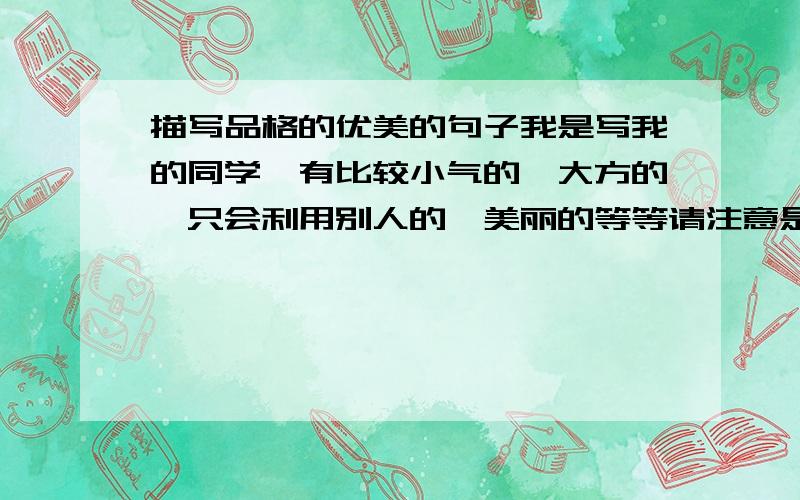 描写品格的优美的句子我是写我的同学,有比较小气的,大方的,只会利用别人的,美丽的等等请注意是句子