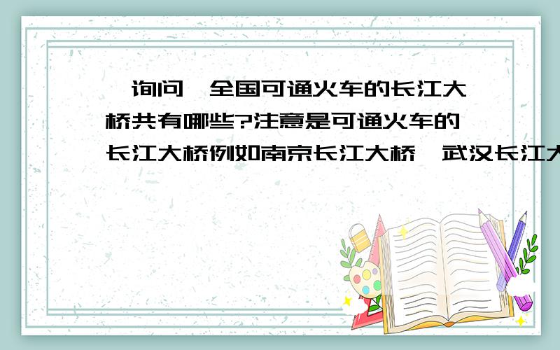 【询问】全国可通火车的长江大桥共有哪些?注意是可通火车的长江大桥例如南京长江大桥、武汉长江大桥好像都是通火车的,算高级别大桥而苏通大桥、江阴大桥不通火车,不算在内,算低级别