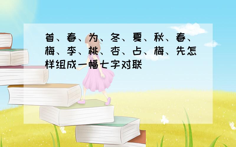 首、春、为、冬、夏、秋、春、梅、李、桃、杏、占、梅、先怎样组成一幅七字对联