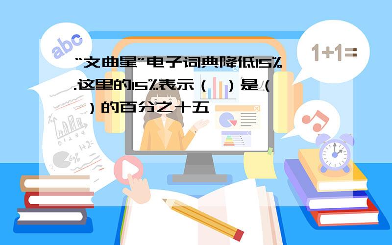 “文曲星”电子词典降低15%.这里的15%表示（ ）是（ ）的百分之十五