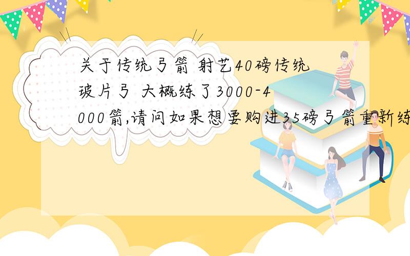 关于传统弓箭 射艺40磅传统玻片弓 大概练了3000-4000箭,请问如果想要购进35磅弓箭重新练习技术 有必要么?还有就是35磅的层压传统韩弓 和40磅的层压韩弓 对于15-20米左右的靶射 有很大区别吗