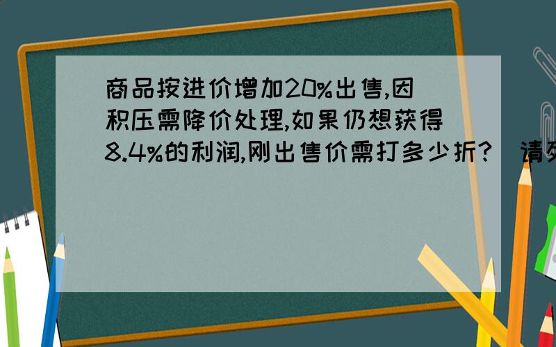 商品按进价增加20%出售,因积压需降价处理,如果仍想获得8.4%的利润,刚出售价需打多少折?（请列出算式]