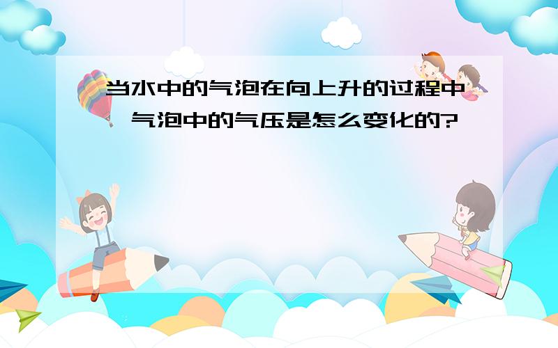 当水中的气泡在向上升的过程中,气泡中的气压是怎么变化的?