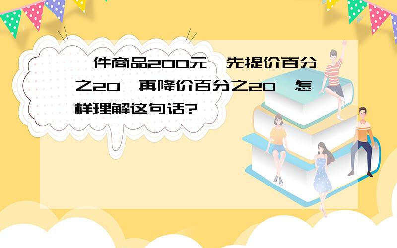 一件商品200元,先提价百分之20,再降价百分之20,怎样理解这句话?