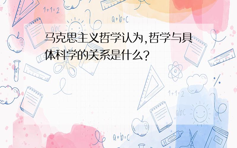 马克思主义哲学认为,哲学与具体科学的关系是什么?