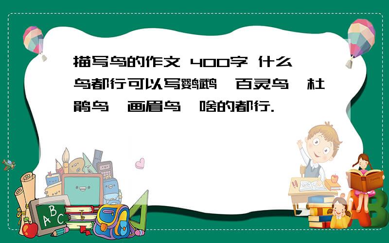 描写鸟的作文 400字 什么鸟都行可以写鹦鹉、百灵鸟、杜鹃鸟、画眉鸟、啥的都行.