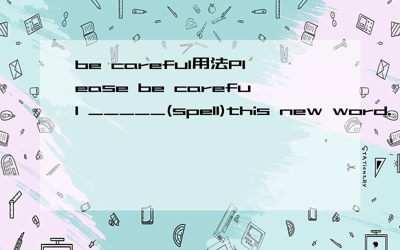 be careful用法Please be careful _____(spell)this new word.