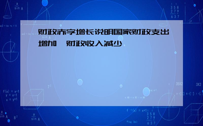 财政赤字增长说明国家财政支出增加,财政收入减少,