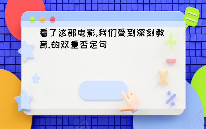 看了这部电影,我们受到深刻教育.的双重否定句