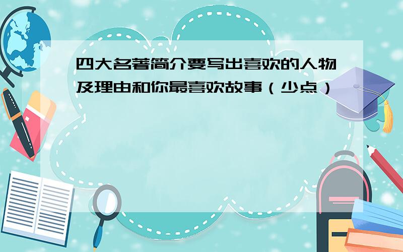 四大名著简介要写出喜欢的人物及理由和你最喜欢故事（少点）