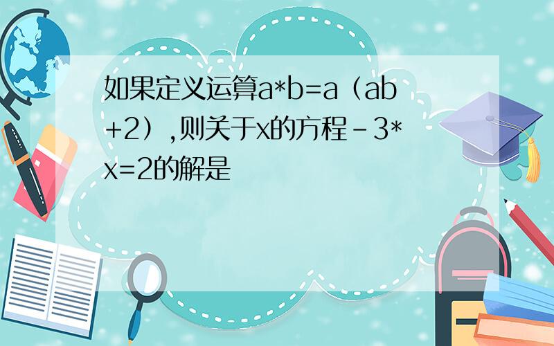 如果定义运算a*b=a（ab+2）,则关于x的方程-3*x=2的解是