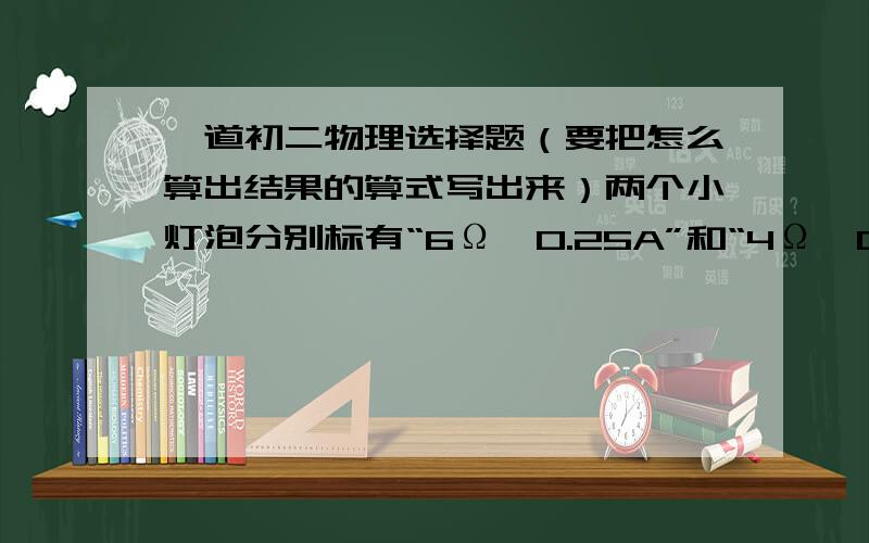 一道初二物理选择题（要把怎么算出结果的算式写出来）两个小灯泡分别标有“6Ω、0.25A”和“4Ω、0.5A”的字样,若串联在电路中,则电路两端所允许加的最大电压和允许通过的最大电流分别