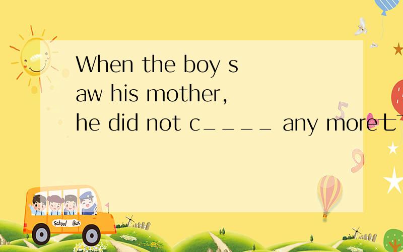 When the boy saw his mother,he did not c____ any more七下新目标 十单元 快