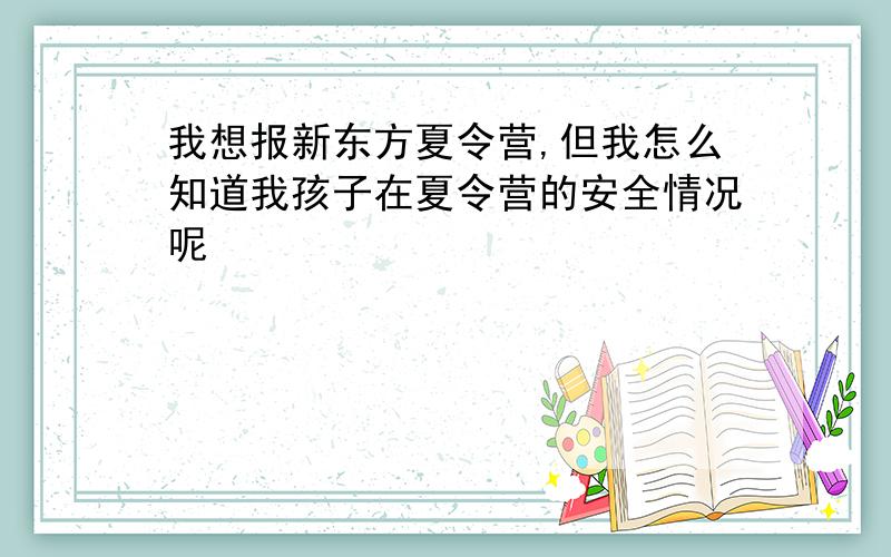 我想报新东方夏令营,但我怎么知道我孩子在夏令营的安全情况呢