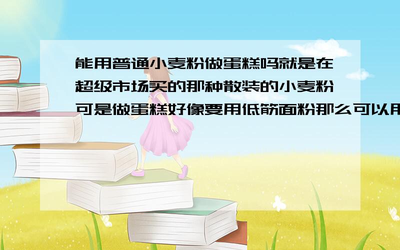 能用普通小麦粉做蛋糕吗就是在超级市场买的那种散装的小麦粉可是做蛋糕好像要用低筋面粉那么可以用小麦粉代替吗?成品会不会有很大差别?