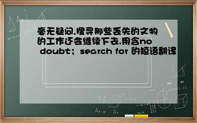 毫无疑问,搜寻那些丢失的文物的工作还会继续下去.用含no doubt；search for 的短语翻译