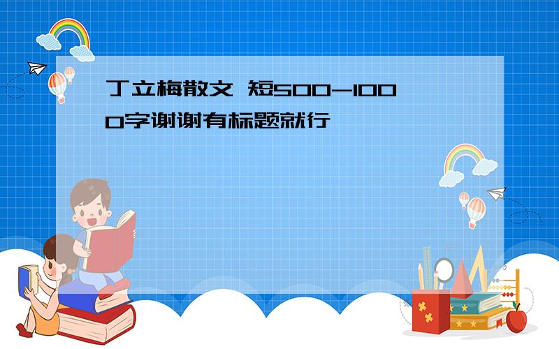 丁立梅散文 短500-1000字谢谢有标题就行