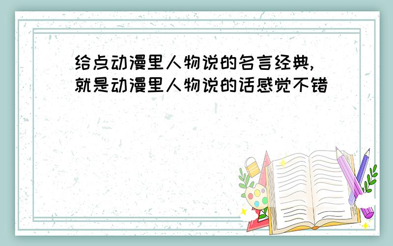 给点动漫里人物说的名言经典,就是动漫里人物说的话感觉不错