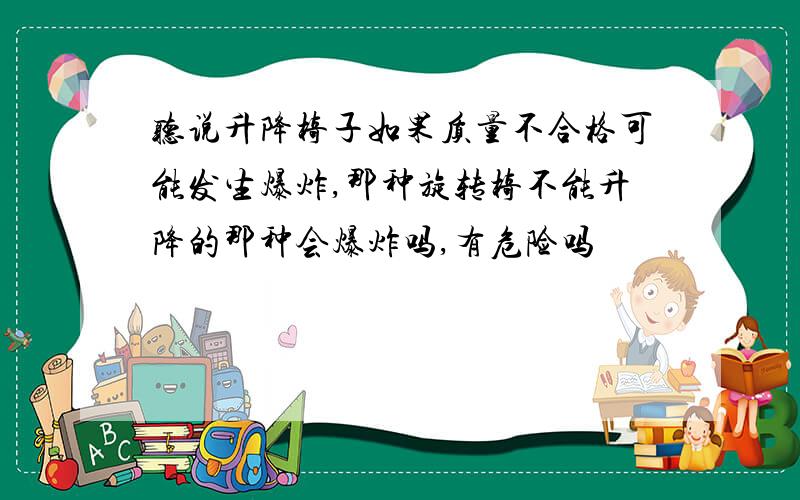 听说升降椅子如果质量不合格可能发生爆炸,那种旋转椅不能升降的那种会爆炸吗,有危险吗