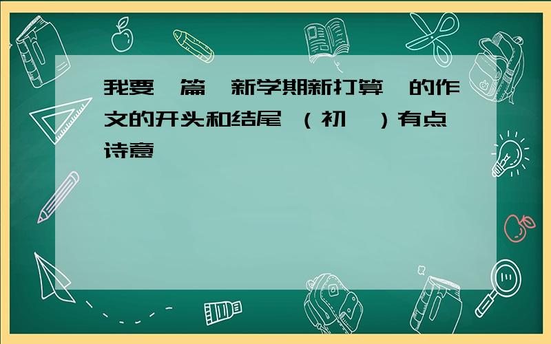 我要一篇《新学期新打算》的作文的开头和结尾 （初一）有点诗意