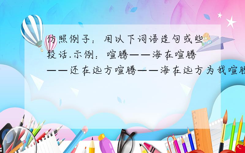 仿照例子：用以下词语造句或些段话.示例：喧腾——海在喧腾——还在远方喧腾——海在远方为我喧腾——海依然在远方为我喧腾——我听到海依然在远方为我喧腾凝成:__________———_______