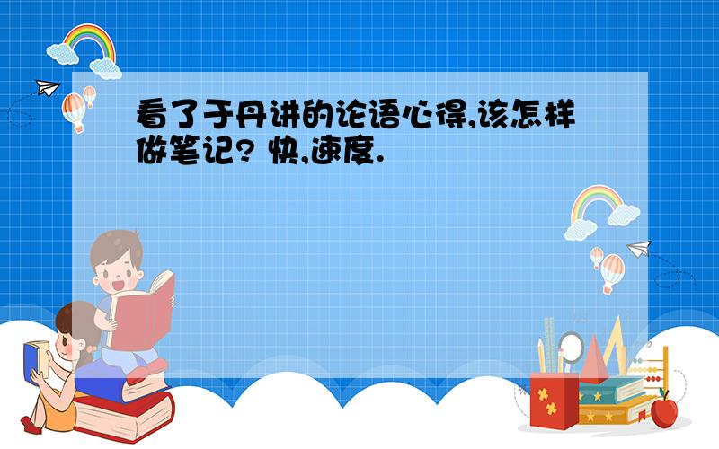 看了于丹讲的论语心得,该怎样做笔记? 快,速度.