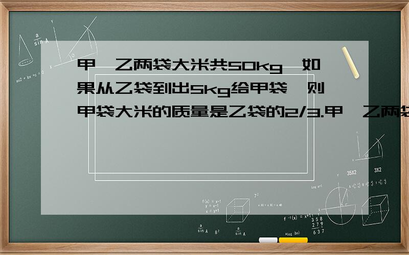 甲、乙两袋大米共50kg,如果从乙袋到出5kg给甲袋,则甲袋大米的质量是乙袋的2/3.甲、乙两袋大米原来各有多少千克?