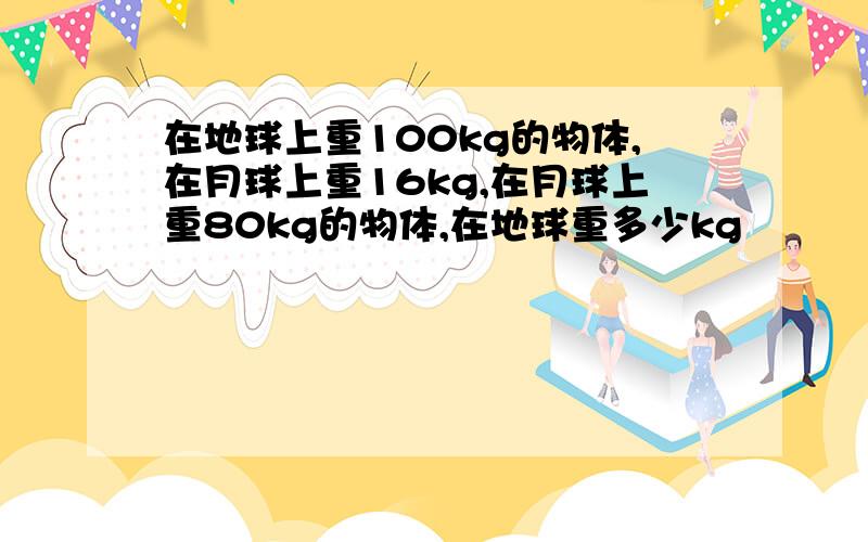 在地球上重100kg的物体,在月球上重16kg,在月球上重80kg的物体,在地球重多少kg