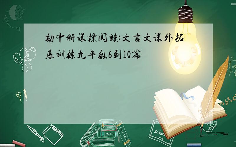 初中新课标阅读:文言文课外拓展训练九年级6到10篇