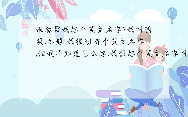 谁能帮我起个英文名字?我叫明明.如题 我很想有个英文名字,但我不知道怎么起.我想起个英文名字叫明明的,希望朋友们帮我起个,