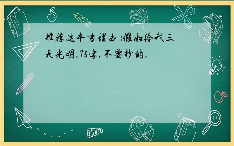 推荐这本书理由 ：假如给我三天光明.75字,不要抄的.