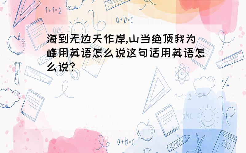 海到无边天作岸,山当绝顶我为峰用英语怎么说这句话用英语怎么说?