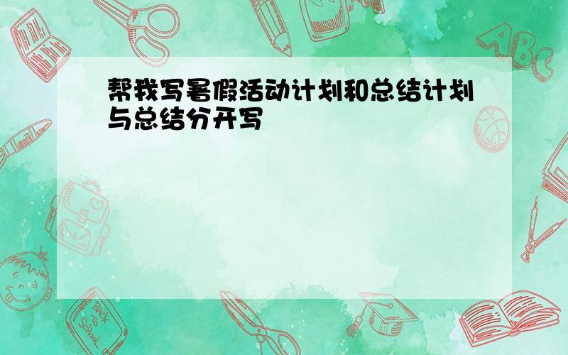 帮我写暑假活动计划和总结计划与总结分开写