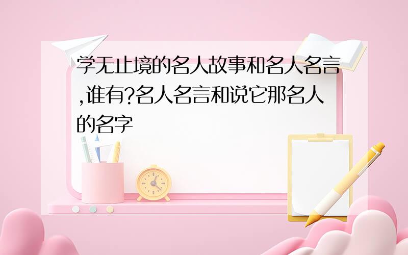 学无止境的名人故事和名人名言,谁有?名人名言和说它那名人的名字